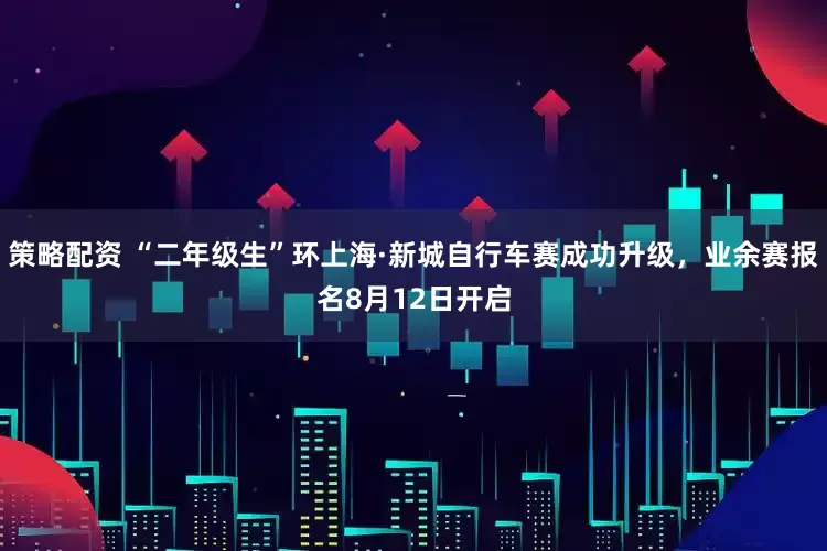 策略配资 “二年级生”环上海·新城自行车赛成功升级，业余赛报名8月12日开启