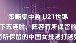 策略集中盈 U21世锦赛小组赛拿下五连胜，阵容有所保留的中国女排越打越强势