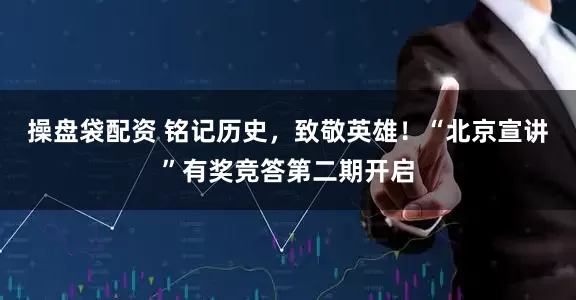 操盘袋配资 铭记历史，致敬英雄！“北京宣讲”有奖竞答第二期开启