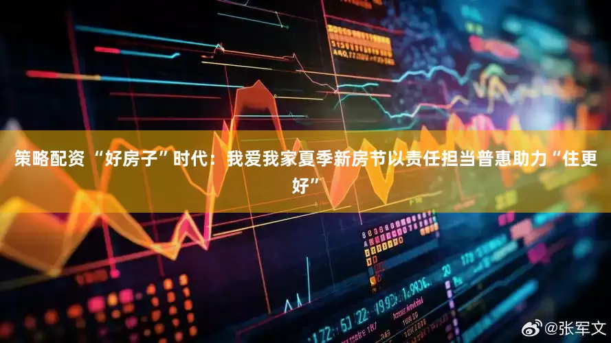 策略配资 “好房子”时代：我爱我家夏季新房节以责任担当普惠助力“住更好”