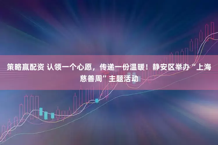 策略赢配资 认领一个心愿，传递一份温暖！静安区举办“上海慈善周”主题活动