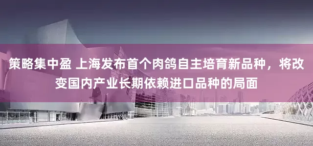策略集中盈 上海发布首个肉鸽自主培育新品种，将改变国内产业长期依赖进口品种的局面