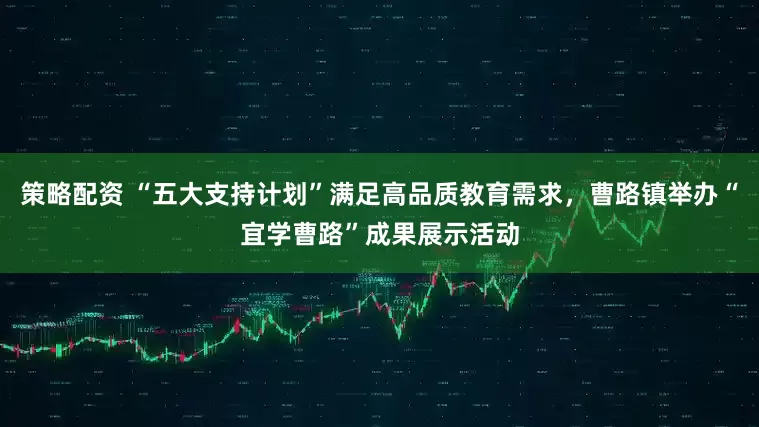 策略配资 “五大支持计划”满足高品质教育需求，曹路镇举办“宜学曹路”成果展示活动