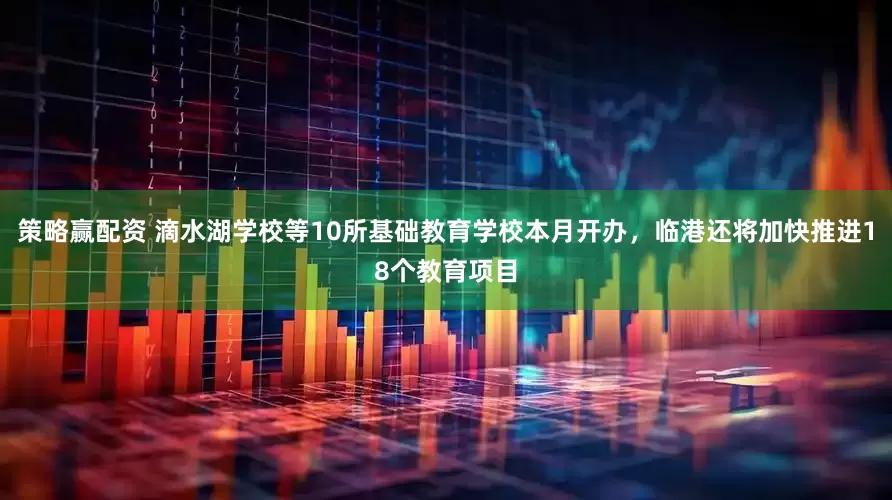 策略赢配资 滴水湖学校等10所基础教育学校本月开办，临港还将加快推进18个教育项目