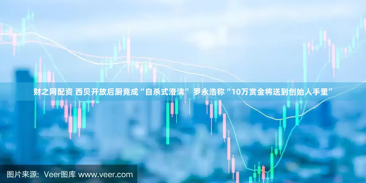 财之网配资 西贝开放后厨竟成“自杀式澄清” 罗永浩称“10万赏金将送到创始人手里”