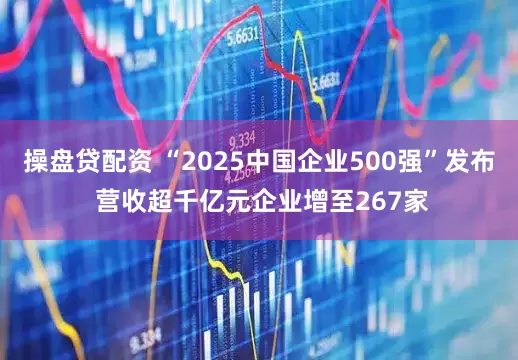 操盘贷配资 “2025中国企业500强”发布 营收超千亿元企业增至267家