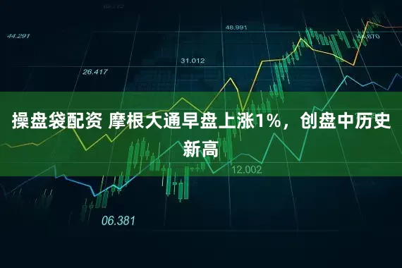 操盘袋配资 摩根大通早盘上涨1%，创盘中历史新高