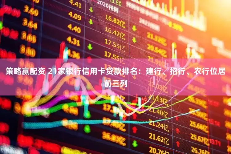 策略赢配资 21家银行信用卡贷款排名：建行、招行、农行位居前三列