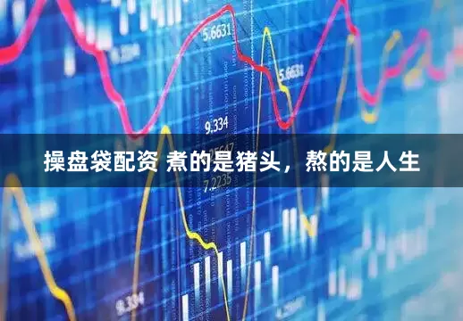 操盘袋配资 煮的是猪头，熬的是人生