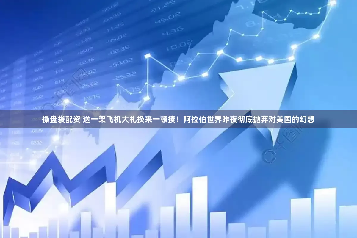 操盘袋配资 送一架飞机大礼换来一顿揍！阿拉伯世界昨夜彻底抛弃对美国的幻想
