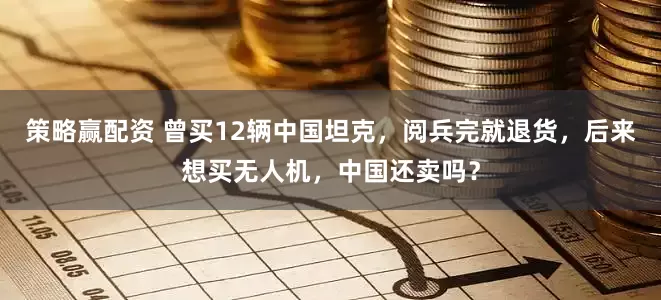 策略赢配资 曾买12辆中国坦克,阅兵完就退货,后来想买无人机,中国还卖吗?