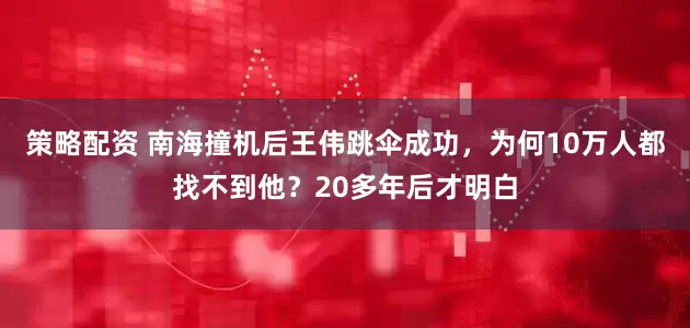 策略配资 南海撞机后王伟跳伞成功，为何10万人都找不到他？20多年后才明白