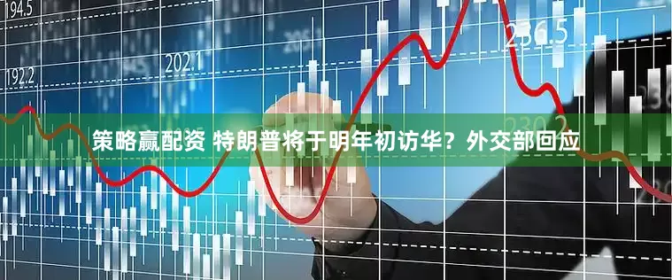 策略赢配资 特朗普将于明年初访华？外交部回应