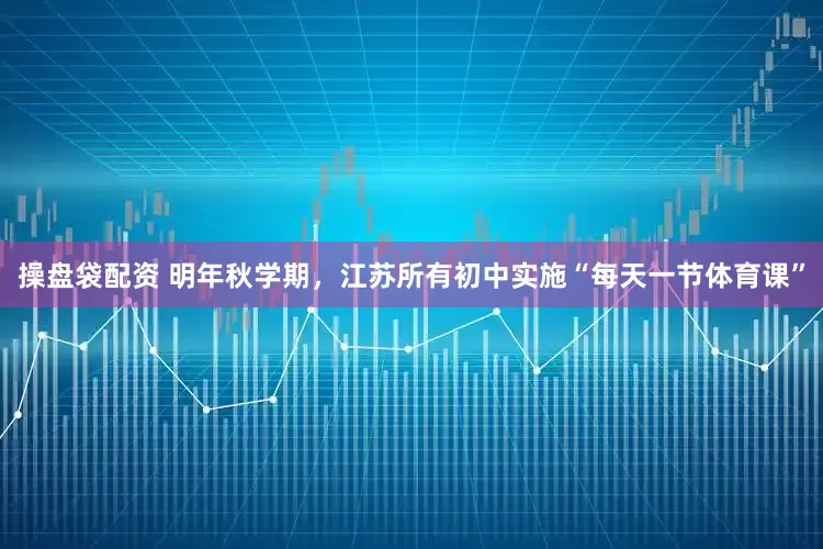 操盘袋配资 明年秋学期，江苏所有初中实施“每天一节体育课”