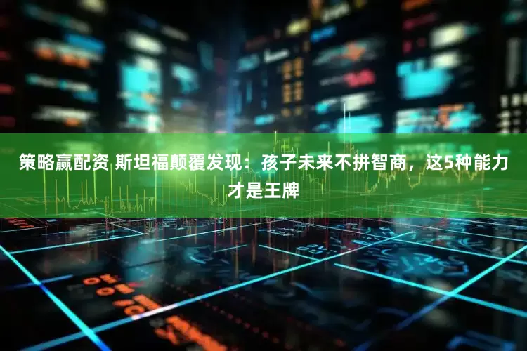 策略赢配资 斯坦福颠覆发现:孩子未来不拼智商,这5种能力才是王牌