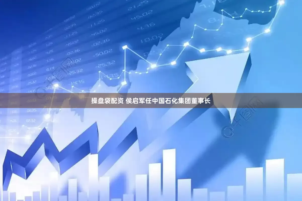 操盘袋配资 侯启军任中国石化集团董事长