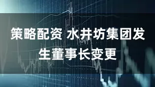 策略配资 水井坊集团发生董事长变更