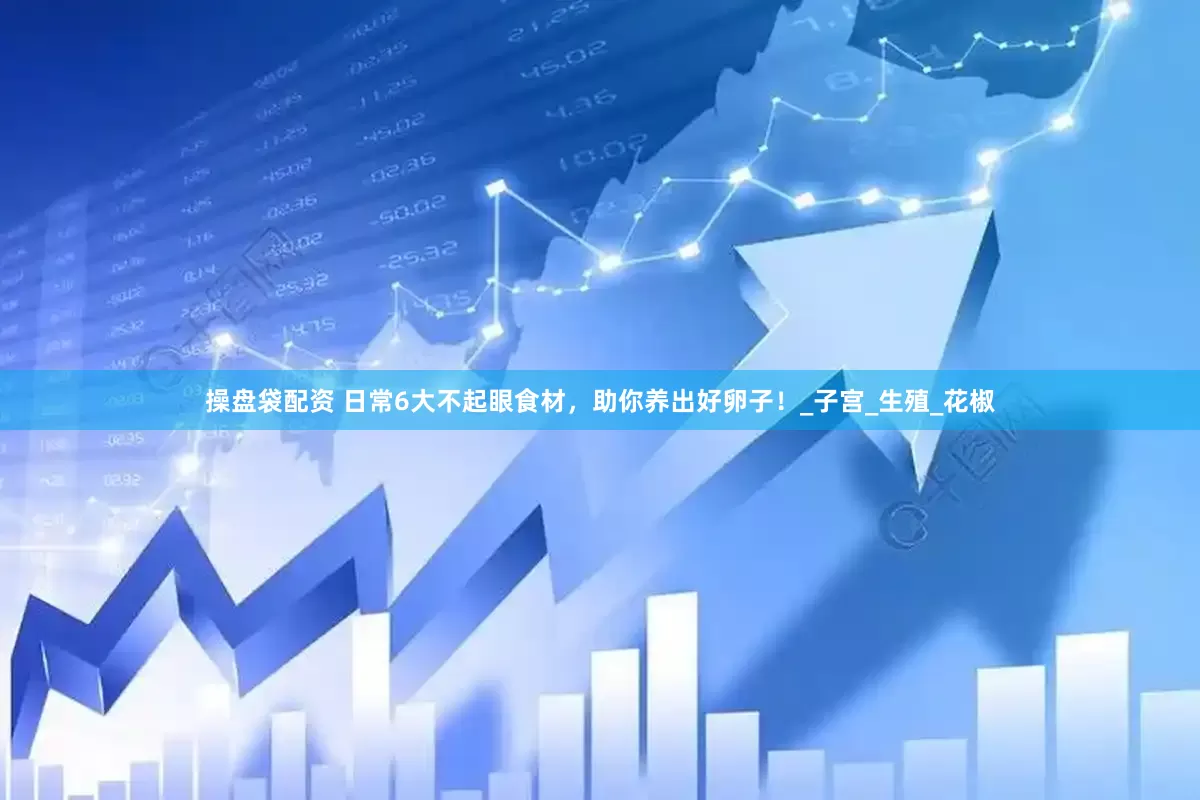 操盘袋配资 日常6大不起眼食材，助你养出好卵子！_子宫_生殖_花椒