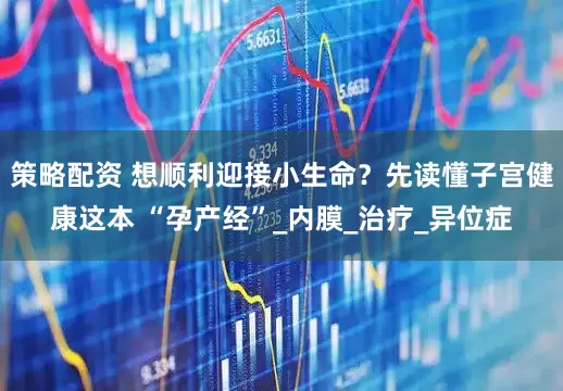 策略配资 想顺利迎接小生命？先读懂子宫健康这本 “孕产经”_内膜_治疗_异位症