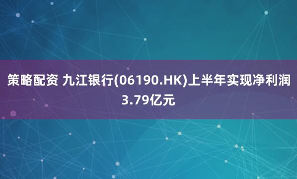 策略配资 九江银行(06190.HK)上半年实现净利润3.79亿元