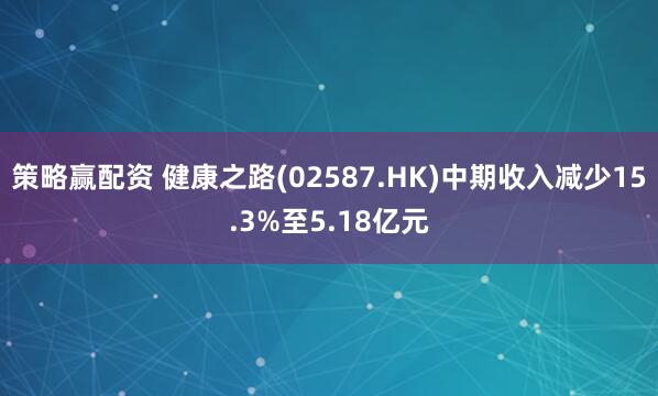 策略赢配资 健康之路(02587.HK)中期收入减少15.3%至5.18亿元