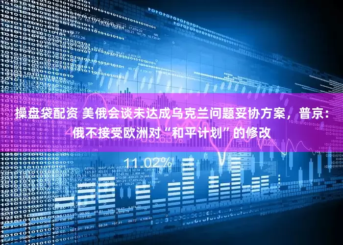 操盘袋配资 美俄会谈未达成乌克兰问题妥协方案，普京：俄不接受欧洲对“和平计划”的修改