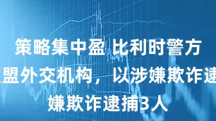 策略集中盈 比利时警方突袭欧盟外交机构，以涉嫌欺诈逮捕3人