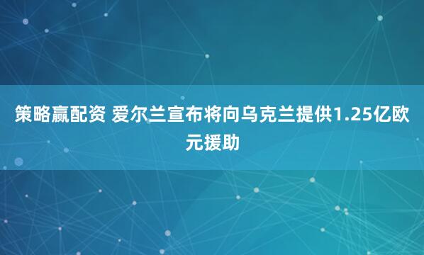 策略赢配资 爱尔兰宣布将向乌克兰提供1.25亿欧元援助