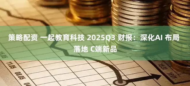策略配资 一起教育科技 2025Q3 财报：深化AI 布局 落地 C端新品