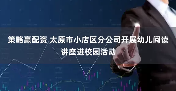 策略赢配资 太原市小店区分公司开展幼儿阅读讲座进校园活动