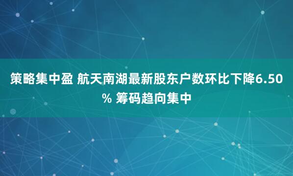 策略集中盈 航天南湖最新股东户数环比下降6.50% 筹码趋向集中
