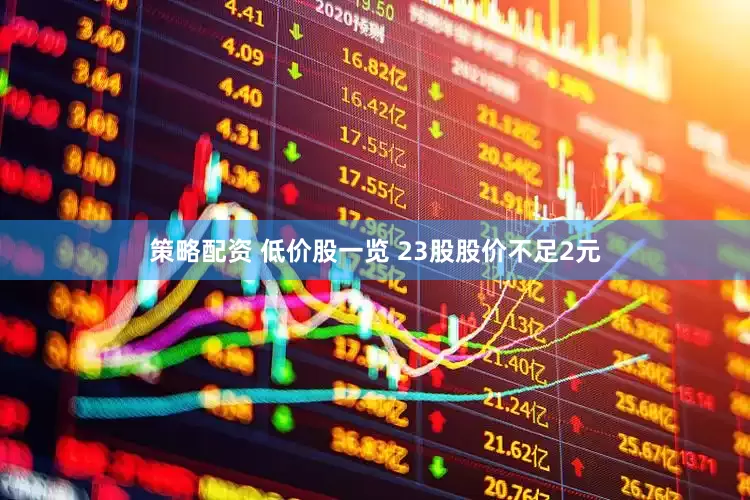 策略配资 低价股一览 23股股价不足2元