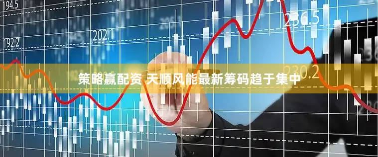 策略赢配资 天顺风能最新筹码趋于集中