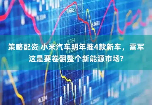 策略配资 小米汽车明年推4款新车，雷军这是要卷翻整个新能源市场?