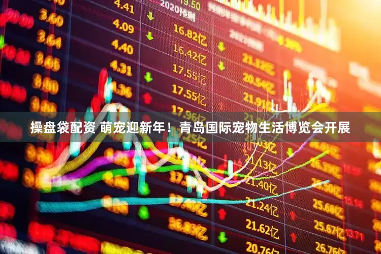 操盘袋配资 萌宠迎新年！青岛国际宠物生活博览会开展