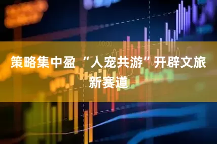 策略集中盈 “人宠共游”开辟文旅新赛道