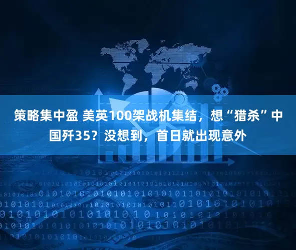策略集中盈 美英100架战机集结，想“猎杀”中国歼35？没想到，首日就出现意外