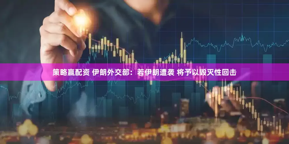 策略赢配资 伊朗外交部：若伊朗遭袭 将予以毁灭性回击