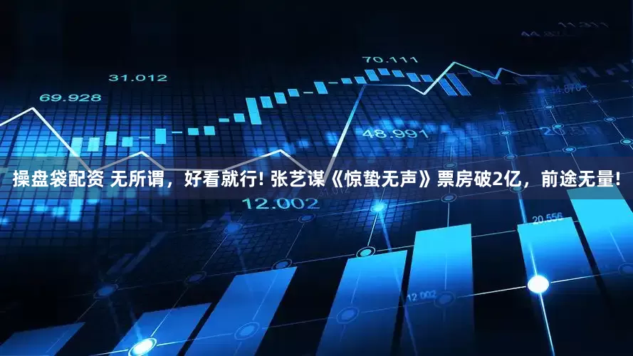 操盘袋配资 无所谓，好看就行! 张艺谋《惊蛰无声》票房破2亿，前途无量!