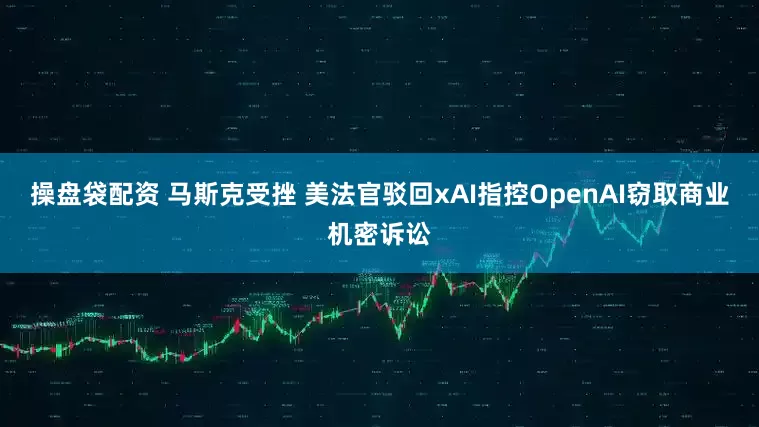 操盘袋配资 马斯克受挫 美法官驳回xAI指控OpenAI窃取商业机密诉讼