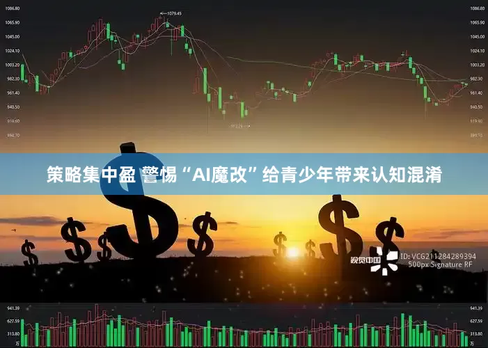 策略集中盈 警惕“AI魔改”给青少年带来认知混淆