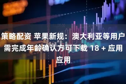 策略配资 苹果新规：澳大利亚等用户需完成年龄确认方可下载 18 + 应用
