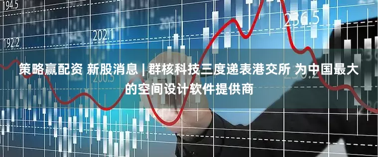 策略赢配资 新股消息 | 群核科技三度递表港交所 为中国最大的空间设计软件提供商