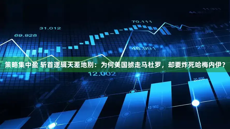 策略集中盈 斩首逻辑天差地别：为何美国掳走马杜罗，却要炸死哈梅内伊？