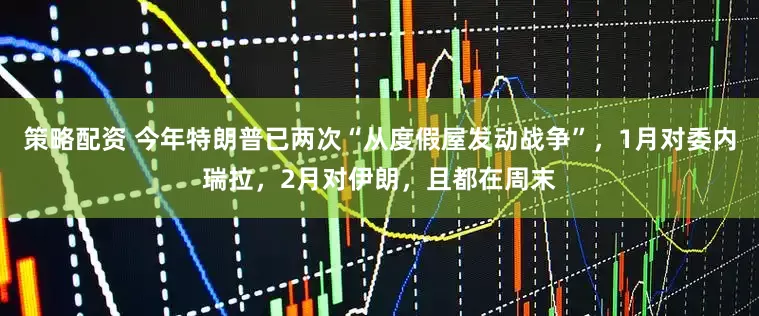 策略配资 今年特朗普已两次“从度假屋发动战争”，1月对委内瑞拉，2月对伊朗，且都在周末