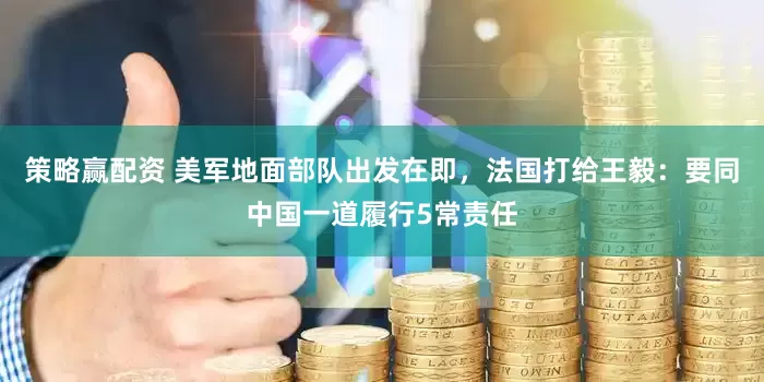 策略赢配资 美军地面部队出发在即，法国打给王毅：要同中国一道履行5常责任