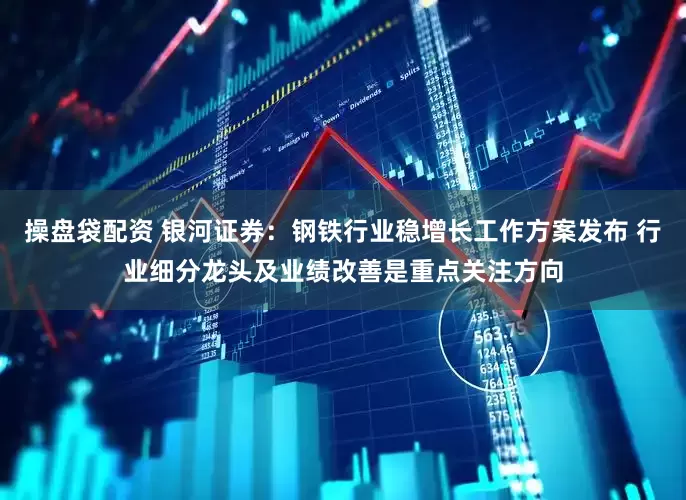 操盘袋配资 银河证券：钢铁行业稳增长工作方案发布 行业细分龙头及业绩改善是重点关注方向