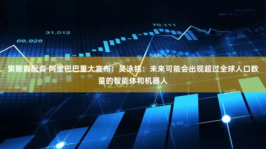 策略赢配资 阿里巴巴重大宣布！吴泳铭：未来可能会出现超过全球人口数量的智能体和机器人