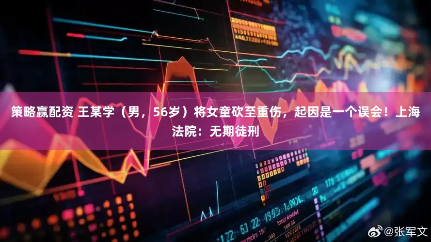 策略赢配资 王某学（男，56岁）将女童砍至重伤，起因是一个误会！上海法院：无期徒刑