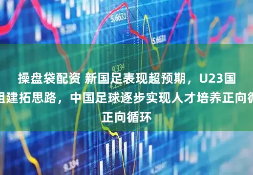 操盘袋配资 新国足表现超预期，U23国足组建拓思路，中国足球逐步实现人才培养正向循环